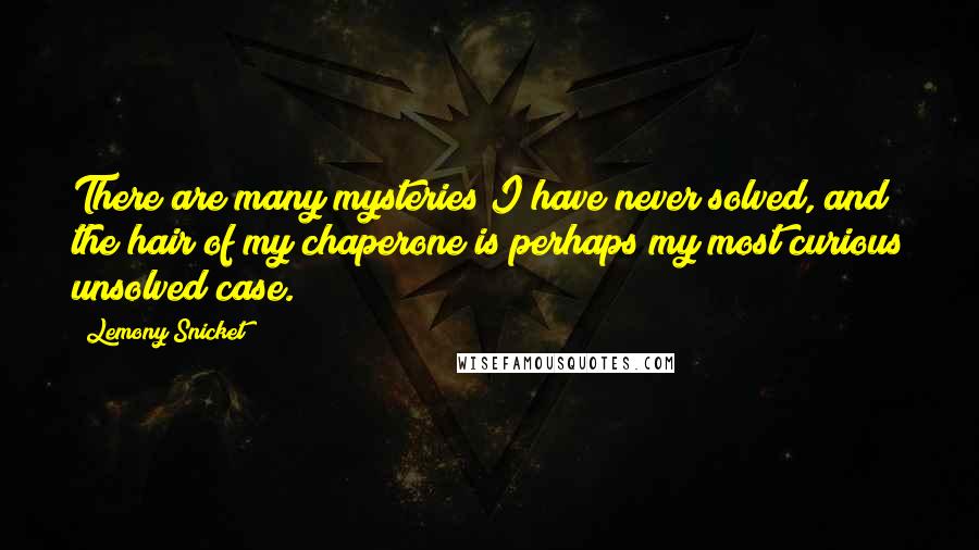 Lemony Snicket Quotes: There are many mysteries I have never solved, and the hair of my chaperone is perhaps my most curious unsolved case.