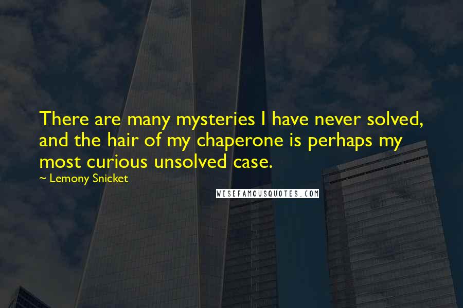 Lemony Snicket Quotes: There are many mysteries I have never solved, and the hair of my chaperone is perhaps my most curious unsolved case.