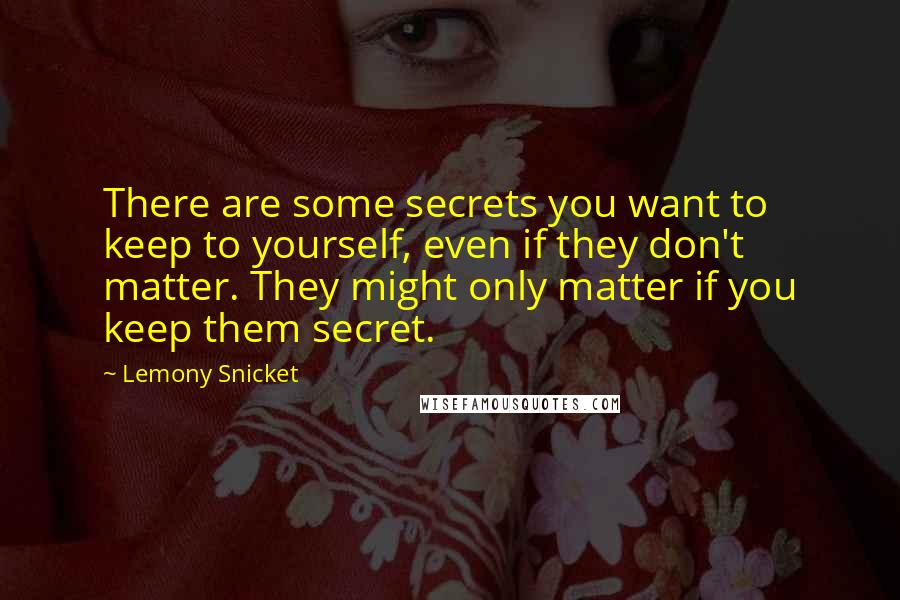 Lemony Snicket Quotes: There are some secrets you want to keep to yourself, even if they don't matter. They might only matter if you keep them secret.