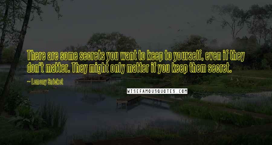 Lemony Snicket Quotes: There are some secrets you want to keep to yourself, even if they don't matter. They might only matter if you keep them secret.