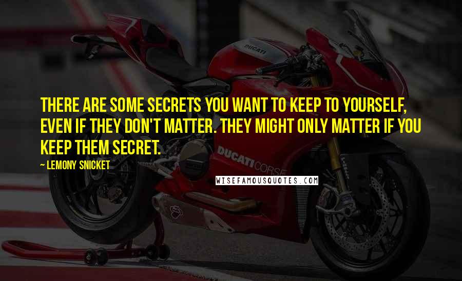 Lemony Snicket Quotes: There are some secrets you want to keep to yourself, even if they don't matter. They might only matter if you keep them secret.