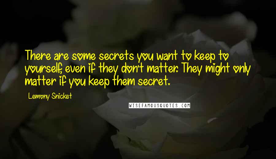Lemony Snicket Quotes: There are some secrets you want to keep to yourself, even if they don't matter. They might only matter if you keep them secret.