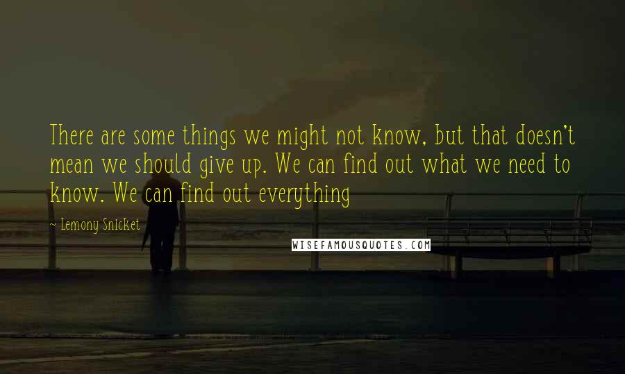 Lemony Snicket Quotes: There are some things we might not know, but that doesn't mean we should give up. We can find out what we need to know. We can find out everything