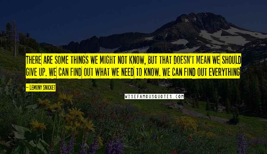 Lemony Snicket Quotes: There are some things we might not know, but that doesn't mean we should give up. We can find out what we need to know. We can find out everything