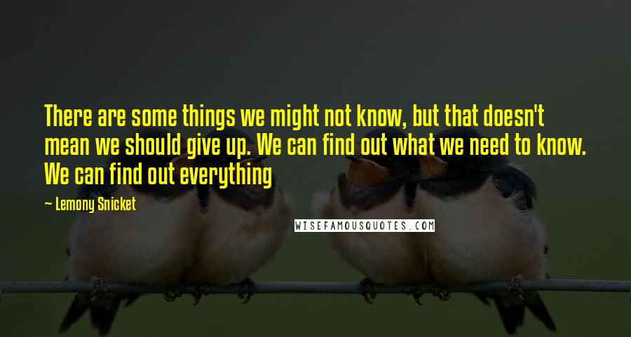 Lemony Snicket Quotes: There are some things we might not know, but that doesn't mean we should give up. We can find out what we need to know. We can find out everything