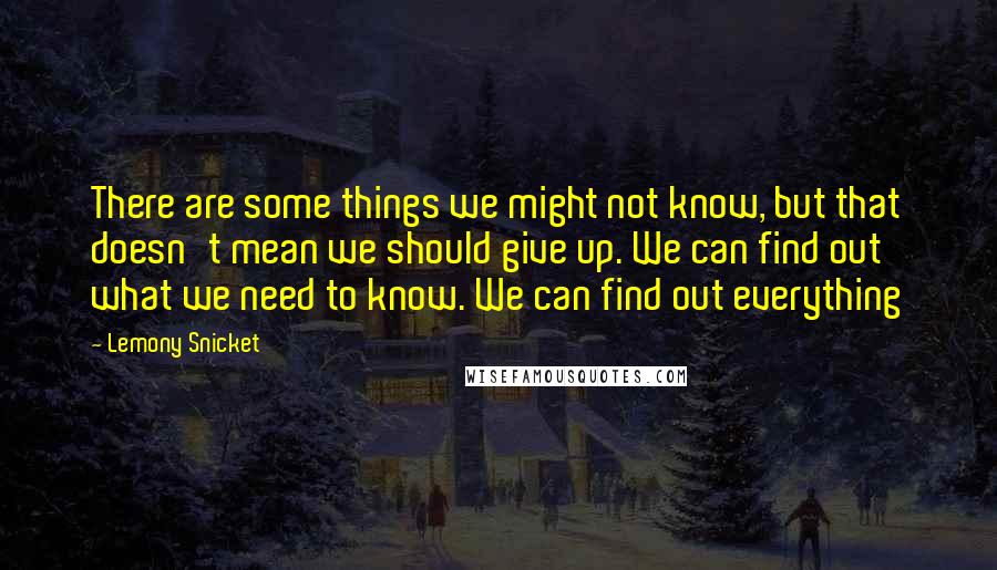 Lemony Snicket Quotes: There are some things we might not know, but that doesn't mean we should give up. We can find out what we need to know. We can find out everything