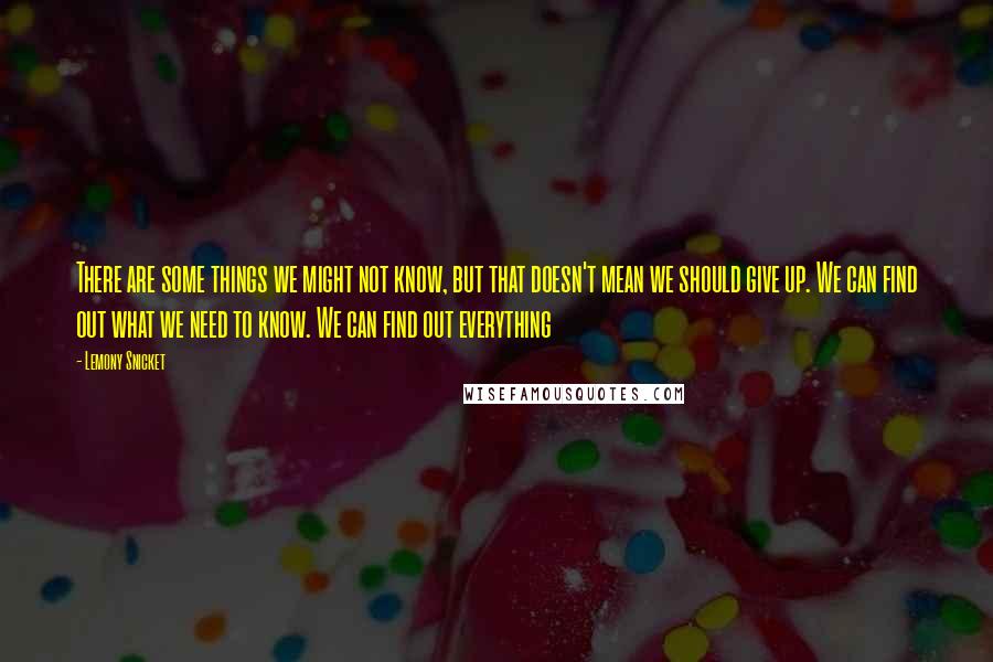 Lemony Snicket Quotes: There are some things we might not know, but that doesn't mean we should give up. We can find out what we need to know. We can find out everything