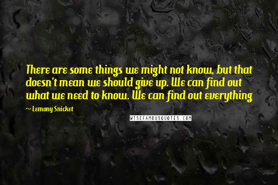 Lemony Snicket Quotes: There are some things we might not know, but that doesn't mean we should give up. We can find out what we need to know. We can find out everything