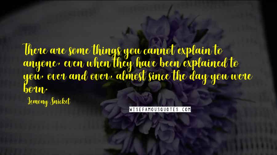Lemony Snicket Quotes: There are some things you cannot explain to anyone, even when they have been explained to you, over and over, almost since the day you were born.