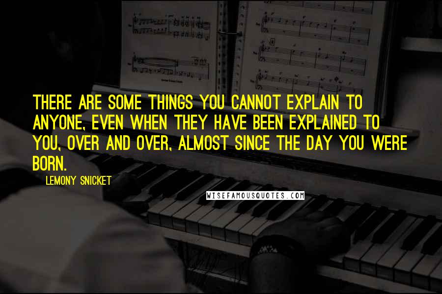 Lemony Snicket Quotes: There are some things you cannot explain to anyone, even when they have been explained to you, over and over, almost since the day you were born.