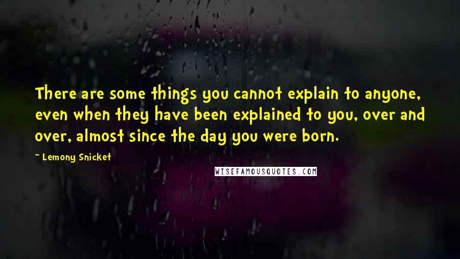 Lemony Snicket Quotes: There are some things you cannot explain to anyone, even when they have been explained to you, over and over, almost since the day you were born.