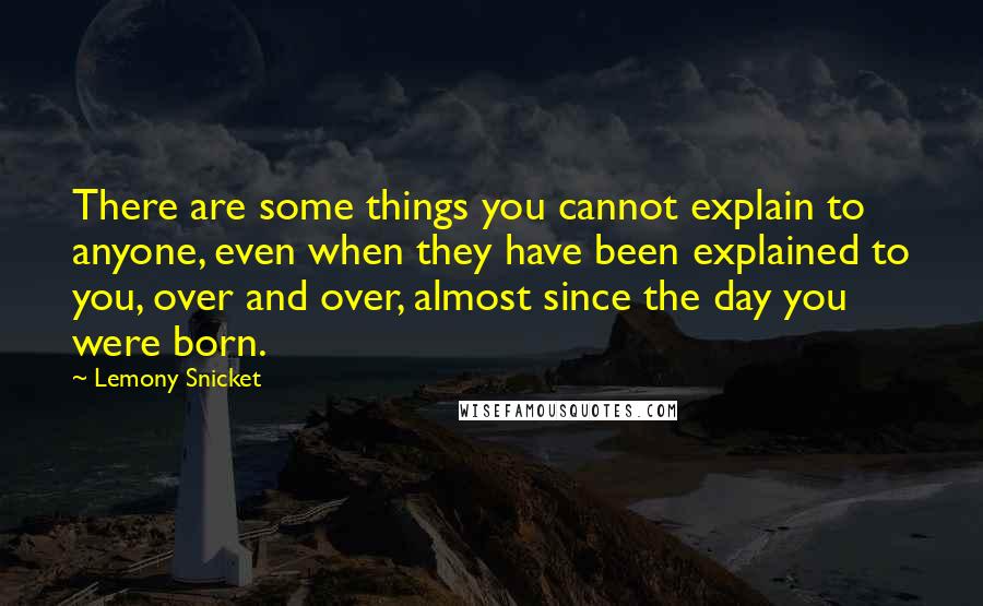 Lemony Snicket Quotes: There are some things you cannot explain to anyone, even when they have been explained to you, over and over, almost since the day you were born.