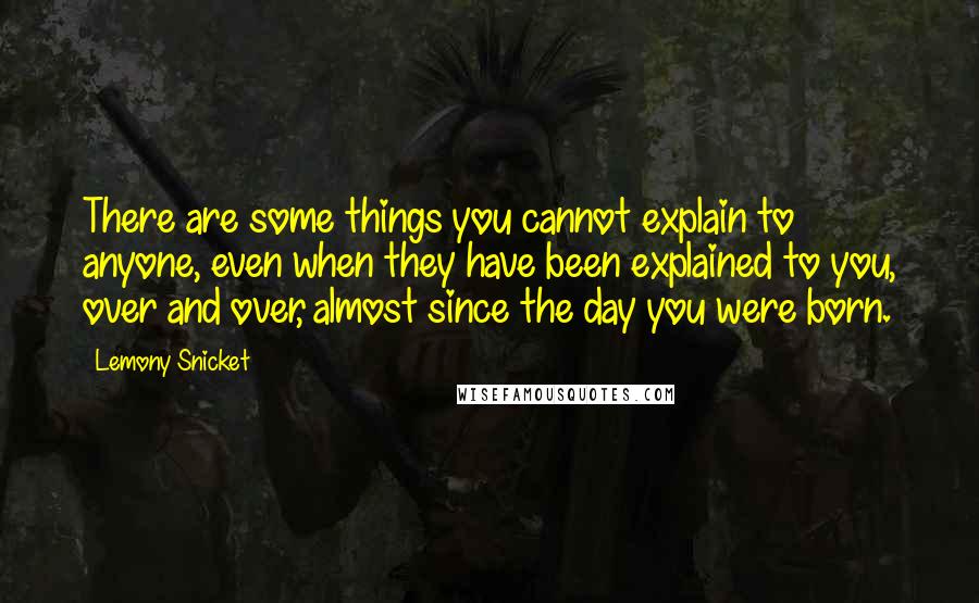 Lemony Snicket Quotes: There are some things you cannot explain to anyone, even when they have been explained to you, over and over, almost since the day you were born.