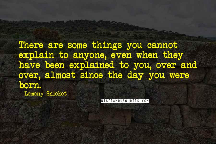 Lemony Snicket Quotes: There are some things you cannot explain to anyone, even when they have been explained to you, over and over, almost since the day you were born.