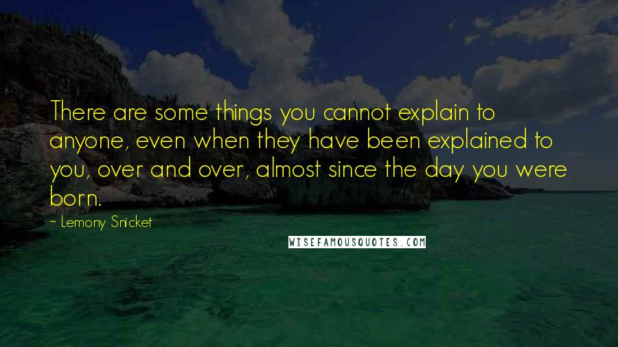 Lemony Snicket Quotes: There are some things you cannot explain to anyone, even when they have been explained to you, over and over, almost since the day you were born.