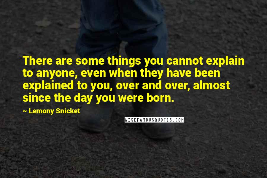 Lemony Snicket Quotes: There are some things you cannot explain to anyone, even when they have been explained to you, over and over, almost since the day you were born.