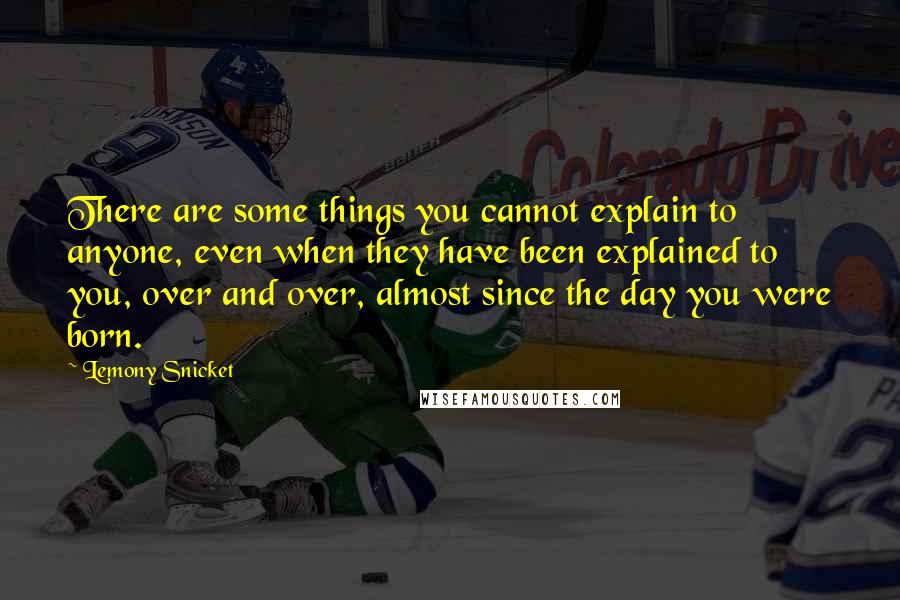 Lemony Snicket Quotes: There are some things you cannot explain to anyone, even when they have been explained to you, over and over, almost since the day you were born.