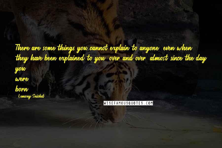 Lemony Snicket Quotes: There are some things you cannot explain to anyone, even when they have been explained to you, over and over, almost since the day you were born.