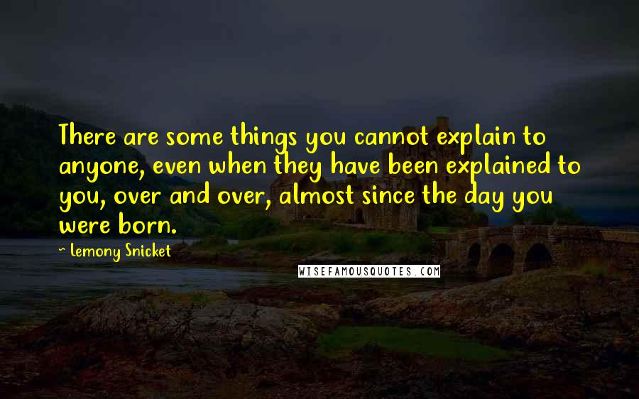 Lemony Snicket Quotes: There are some things you cannot explain to anyone, even when they have been explained to you, over and over, almost since the day you were born.