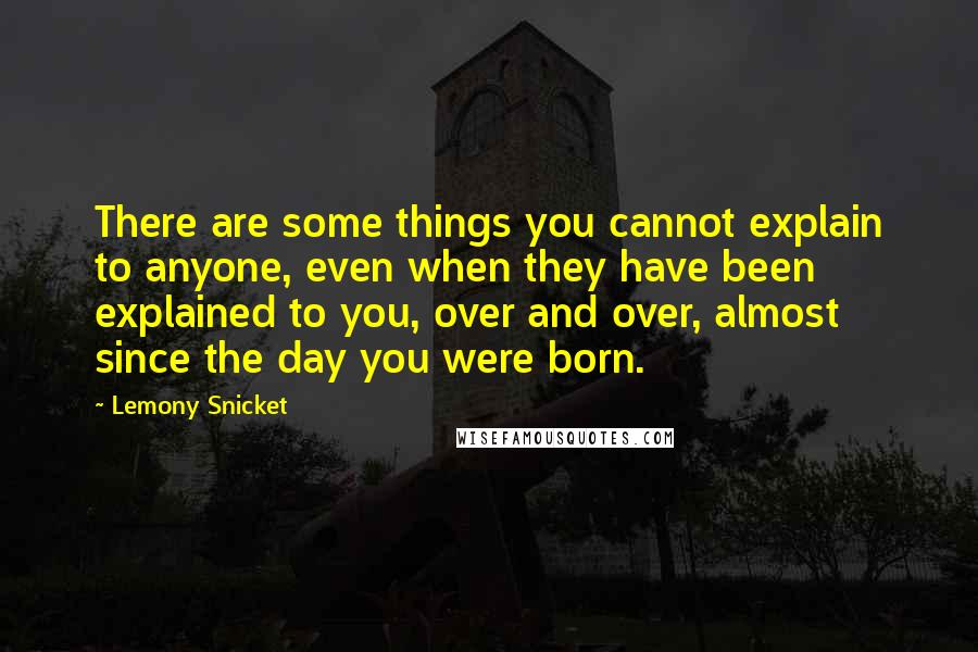 Lemony Snicket Quotes: There are some things you cannot explain to anyone, even when they have been explained to you, over and over, almost since the day you were born.
