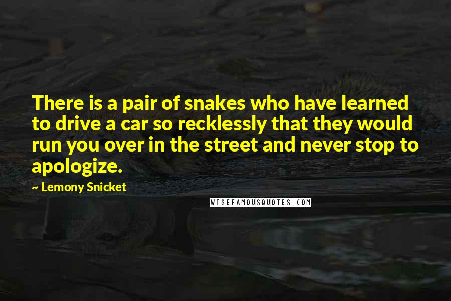 Lemony Snicket Quotes: There is a pair of snakes who have learned to drive a car so recklessly that they would run you over in the street and never stop to apologize.