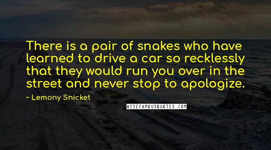 Lemony Snicket Quotes: There is a pair of snakes who have learned to drive a car so recklessly that they would run you over in the street and never stop to apologize.