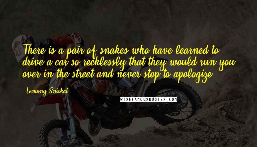 Lemony Snicket Quotes: There is a pair of snakes who have learned to drive a car so recklessly that they would run you over in the street and never stop to apologize.