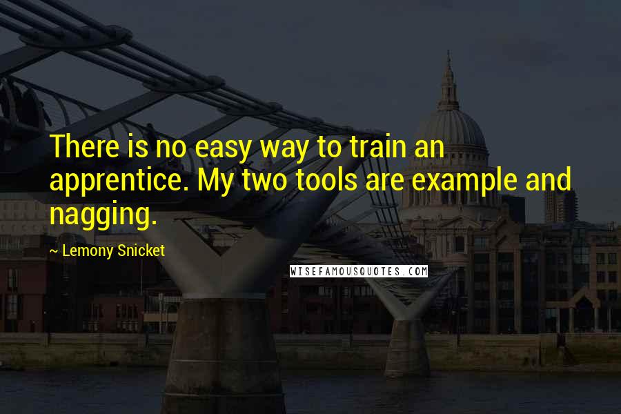 Lemony Snicket Quotes: There is no easy way to train an apprentice. My two tools are example and nagging.