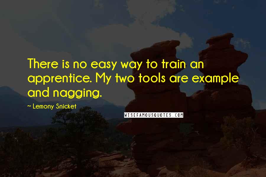 Lemony Snicket Quotes: There is no easy way to train an apprentice. My two tools are example and nagging.