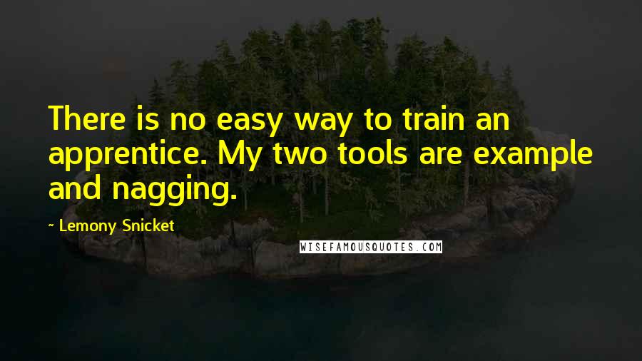 Lemony Snicket Quotes: There is no easy way to train an apprentice. My two tools are example and nagging.