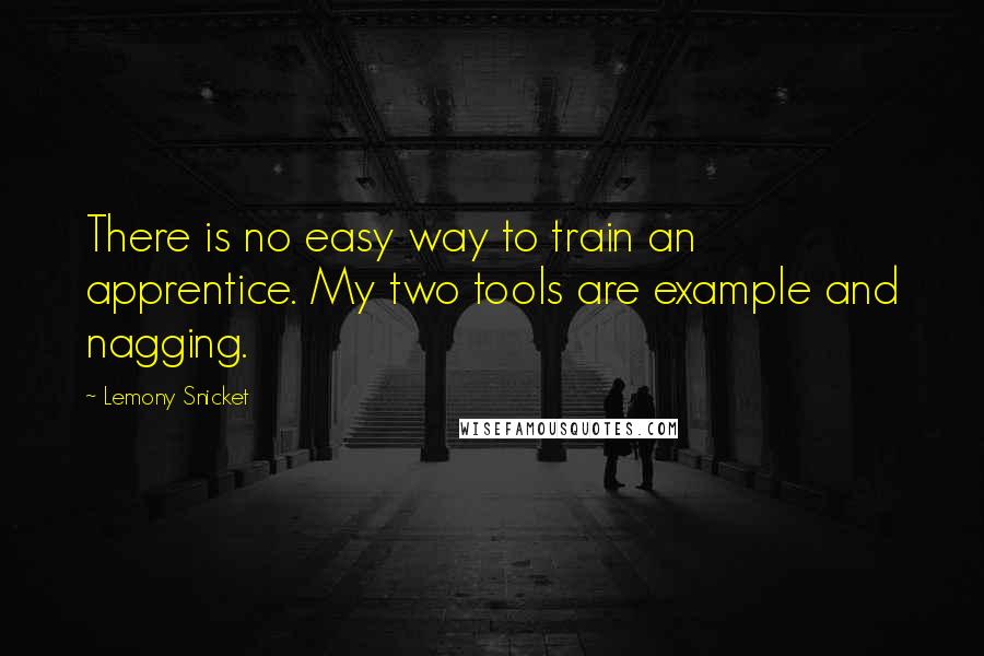 Lemony Snicket Quotes: There is no easy way to train an apprentice. My two tools are example and nagging.