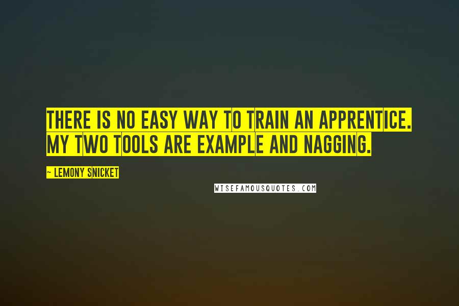 Lemony Snicket Quotes: There is no easy way to train an apprentice. My two tools are example and nagging.