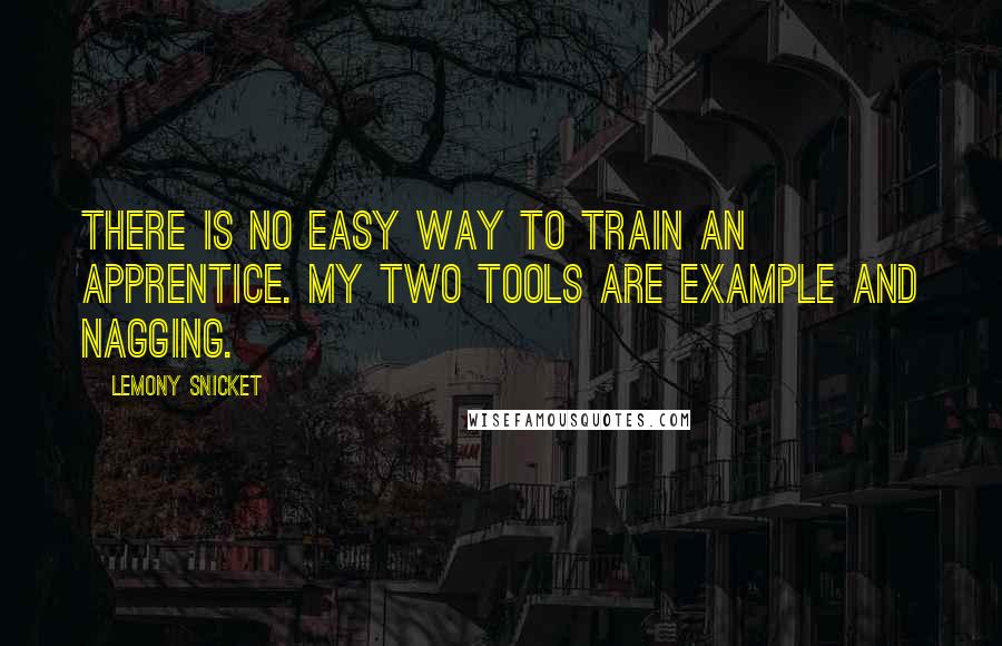 Lemony Snicket Quotes: There is no easy way to train an apprentice. My two tools are example and nagging.