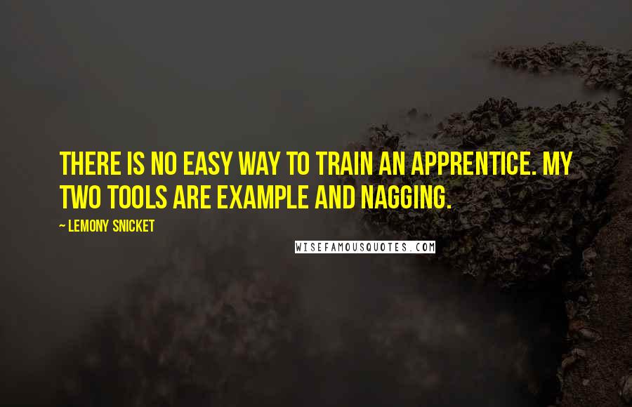 Lemony Snicket Quotes: There is no easy way to train an apprentice. My two tools are example and nagging.