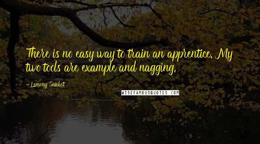 Lemony Snicket Quotes: There is no easy way to train an apprentice. My two tools are example and nagging.