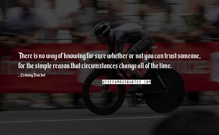 Lemony Snicket Quotes: There is no way of knowing for sure whether or not you can trust someone, for the simple reason that circumstances change all of the time.