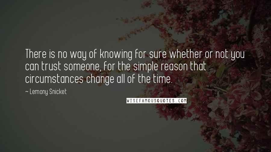 Lemony Snicket Quotes: There is no way of knowing for sure whether or not you can trust someone, for the simple reason that circumstances change all of the time.