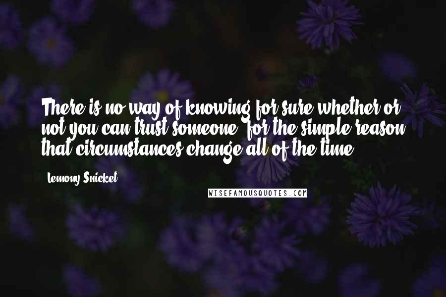 Lemony Snicket Quotes: There is no way of knowing for sure whether or not you can trust someone, for the simple reason that circumstances change all of the time.