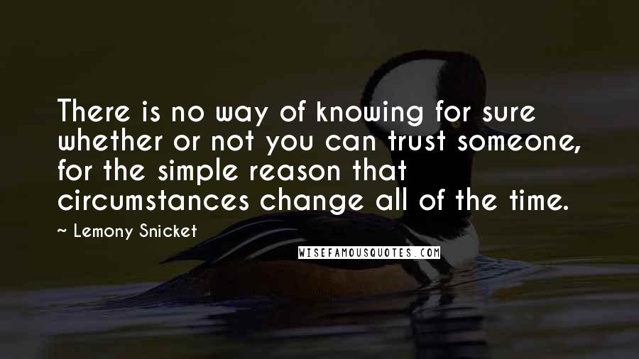 Lemony Snicket Quotes: There is no way of knowing for sure whether or not you can trust someone, for the simple reason that circumstances change all of the time.