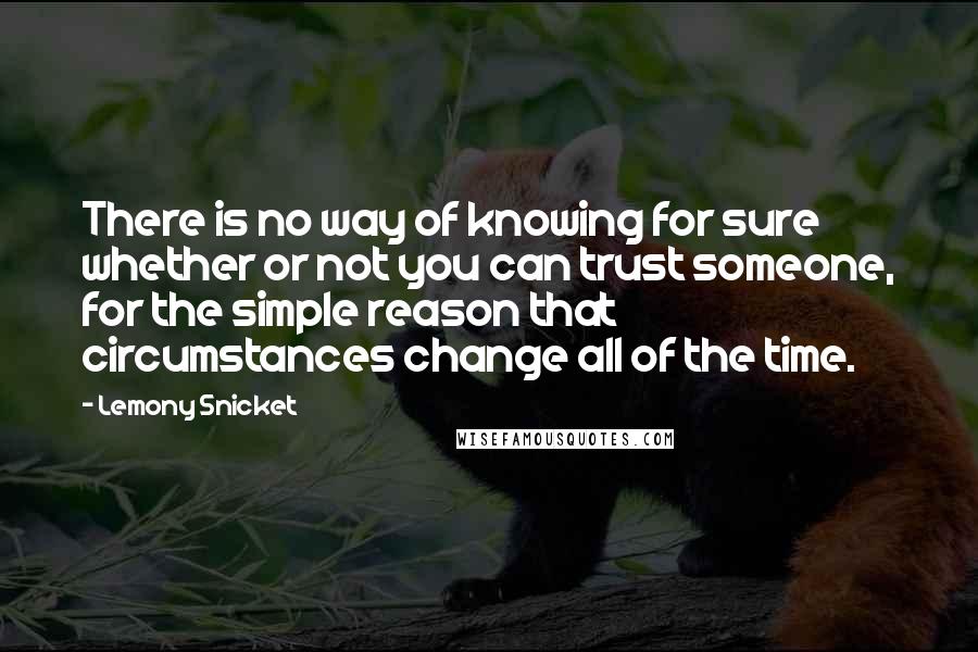 Lemony Snicket Quotes: There is no way of knowing for sure whether or not you can trust someone, for the simple reason that circumstances change all of the time.