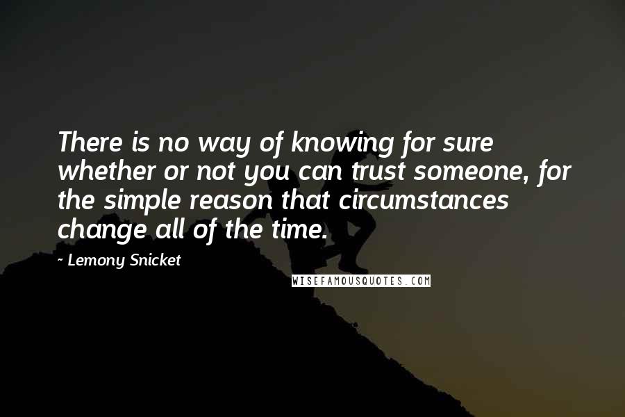 Lemony Snicket Quotes: There is no way of knowing for sure whether or not you can trust someone, for the simple reason that circumstances change all of the time.