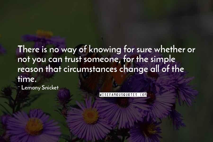 Lemony Snicket Quotes: There is no way of knowing for sure whether or not you can trust someone, for the simple reason that circumstances change all of the time.