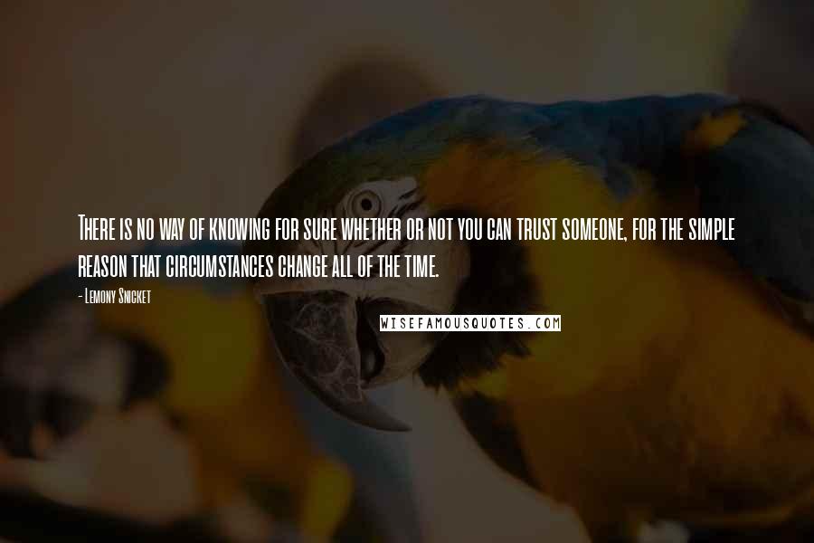 Lemony Snicket Quotes: There is no way of knowing for sure whether or not you can trust someone, for the simple reason that circumstances change all of the time.