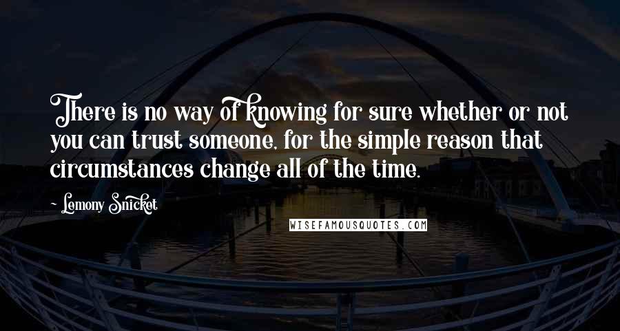 Lemony Snicket Quotes: There is no way of knowing for sure whether or not you can trust someone, for the simple reason that circumstances change all of the time.