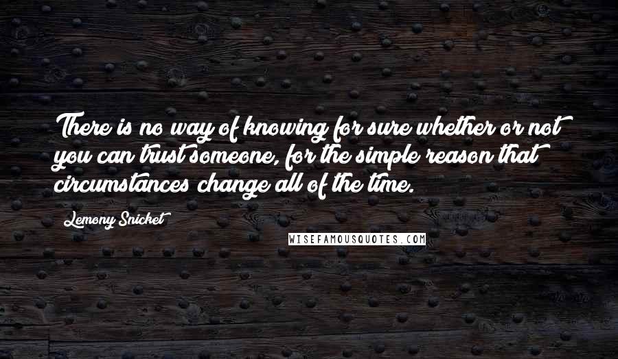 Lemony Snicket Quotes: There is no way of knowing for sure whether or not you can trust someone, for the simple reason that circumstances change all of the time.