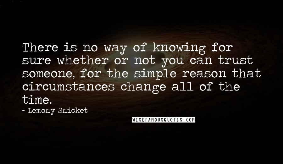 Lemony Snicket Quotes: There is no way of knowing for sure whether or not you can trust someone, for the simple reason that circumstances change all of the time.