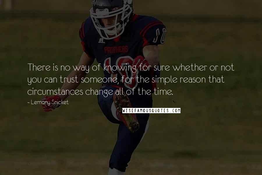 Lemony Snicket Quotes: There is no way of knowing for sure whether or not you can trust someone, for the simple reason that circumstances change all of the time.