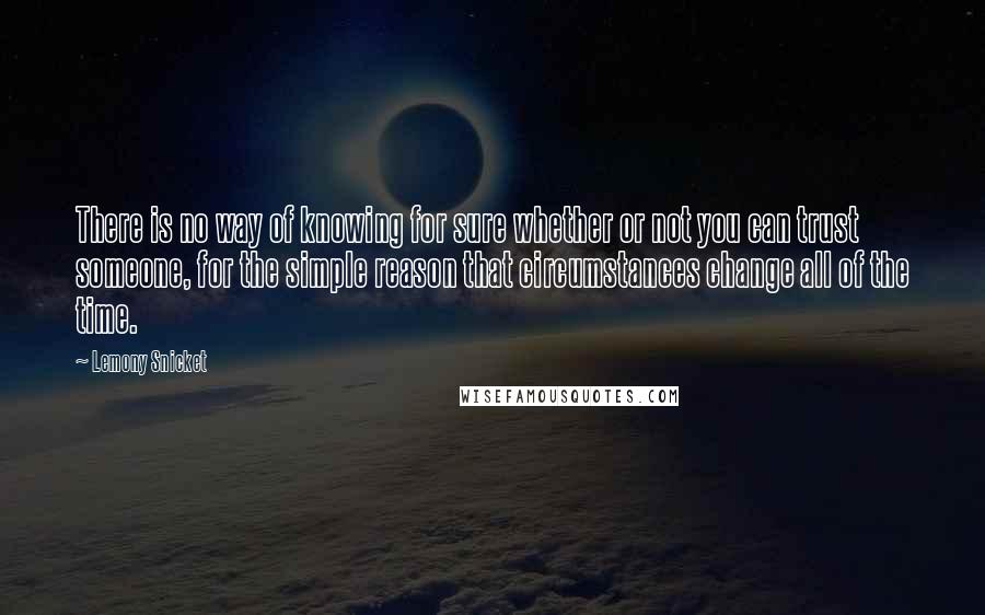 Lemony Snicket Quotes: There is no way of knowing for sure whether or not you can trust someone, for the simple reason that circumstances change all of the time.