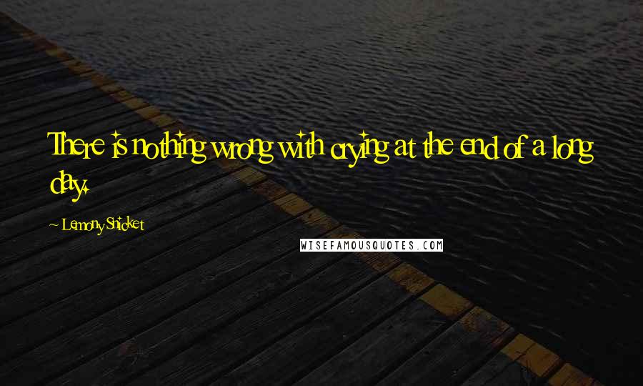 Lemony Snicket Quotes: There is nothing wrong with crying at the end of a long day.