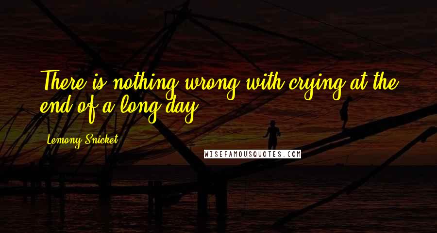 Lemony Snicket Quotes: There is nothing wrong with crying at the end of a long day.